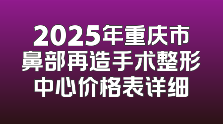 2025年重庆市鼻部再造手术整形中心价格表详细