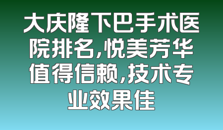 大庆隆下巴手术医院排名，悦美芳华值得信赖，技术专业效果佳