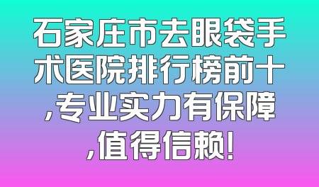 石家庄市去眼袋手术医院排行榜前十，专业实力有保障，值得信赖！