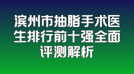 滨州市抽脂手术医生排行前十强全面评测解析