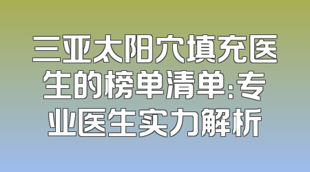 三亚太阳穴填充医生的榜单清单：专业医生实力解析