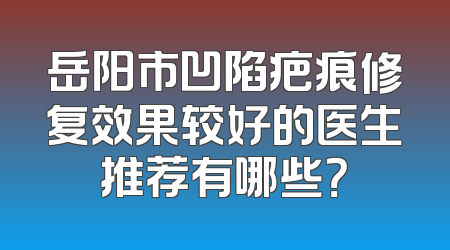 岳阳市凹陷疤痕修复效果较好的医生推荐有哪些？
