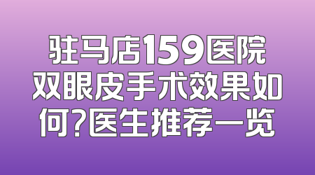 驻马店159医院双眼皮手术效果如何？医生推荐一览
