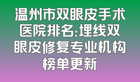 温州市双眼皮手术医院排名：埋线双眼皮修复专业机构榜单更新