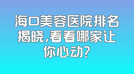 海口美容医院排名揭晓，看看哪家让你心动？