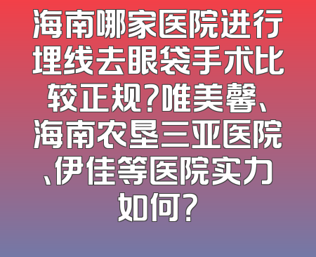海南哪家医院进行埋线去眼袋手术比较正规？唯美馨、海南农垦三亚医院、伊佳等医院实力如何？