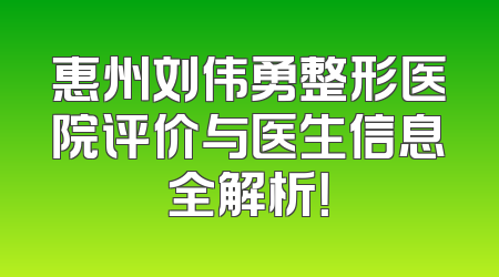 惠州刘伟勇整形医院评价与医生信息全解析！