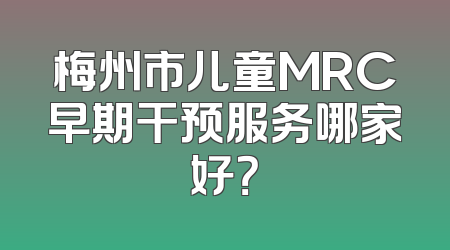 梅州市儿童MRC早期干预服务哪家好？