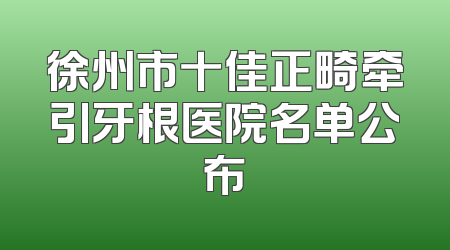 徐州市十佳正畸牵引牙根医院名单公布