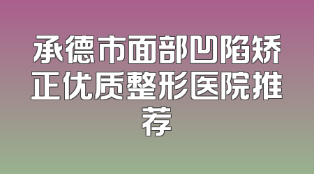 承德市面部凹陷矫正优质整形医院推荐