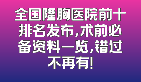 全国隆胸医院前十排名发布，术前必备资料一览，错过不再有！