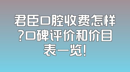 君臣口腔收费怎样？口碑评价和价目表一览！