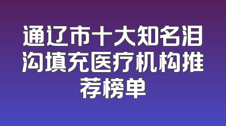 通辽市十大知名泪沟填充医疗机构推荐榜单