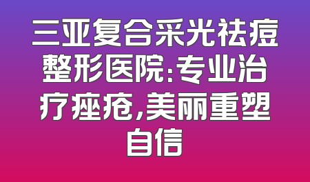 三亚复合采光祛痘整形医院：专业治疗痤疮，美丽重塑自信