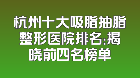 杭州十大吸脂抽脂整形医院排名：揭晓前四名榜单