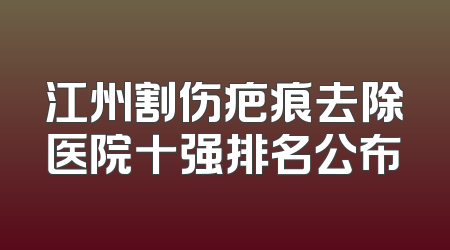江州割伤疤痕去除医院十强排名公布