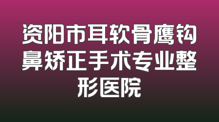 资阳市耳软骨鹰钩鼻矫正手术专业整形医院