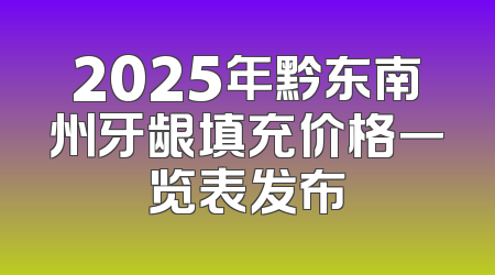 2025年黔东南州牙龈填充价格一览表发布