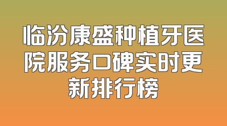 临汾康盛种植牙医院服务口碑实时更新排行榜