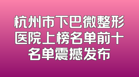 杭州市下巴微整形医院上榜名单前十名单震撼发布