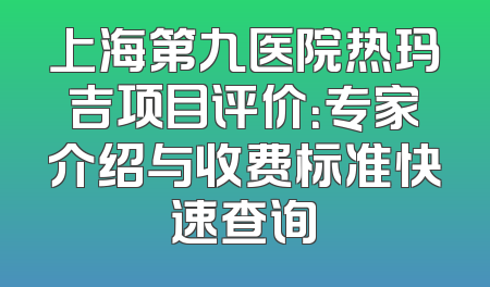 上海第九医院热玛吉项目评价：专家介绍与收费标准快速查询