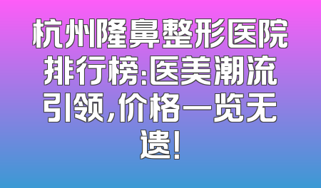 杭州隆鼻整形医院排行榜：医美潮流引领，价格一览无遗！