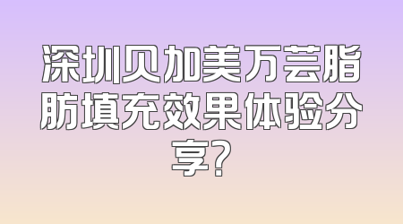 深圳贝加美万芸脂肪填充效果体验分享？
