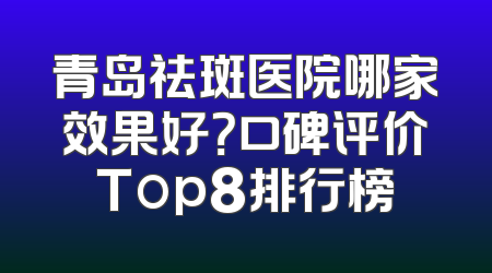 青岛祛斑医院哪家效果好？口碑评价Top8排行榜