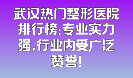 武汉热门整形医院排行榜：专业实力强，行业内受广泛赞誉！