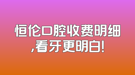 恒伦口腔收费明细，看牙更明白！