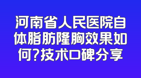 河南省人民医院自体脂肪隆胸效果如何？技术口碑分享