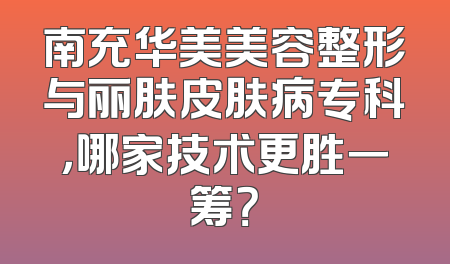 南充华美美容整形与丽肤皮肤病专科，哪家技术更胜一筹？