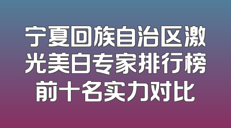 宁夏回族自治区激光美白专家排行榜前十名实力对比