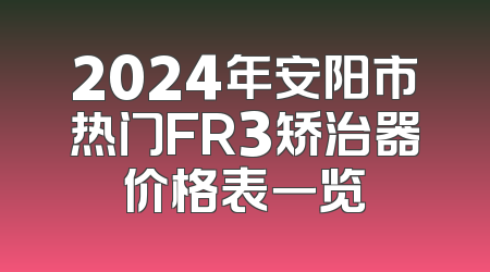 2024年安阳市热门FR3矫治器价格表一览