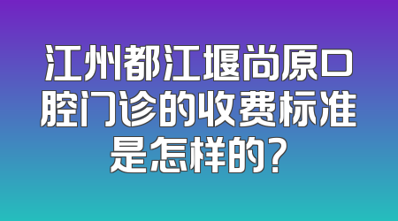 江州都江堰尚原口腔门诊的收费标准是怎样的？