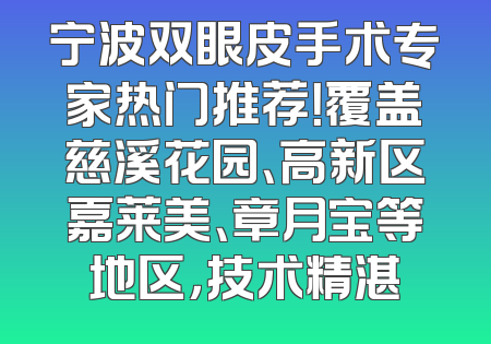 宁波双眼皮手术专家热门推荐！覆盖慈溪花园、高新区嘉莱美、章月宝等地区，技术精湛