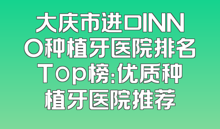 大庆市进口INNO种植牙医院排名Top榜：优质种植牙医院推荐