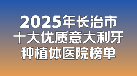 2025年长治市十大优质意大利牙种植体医院榜单