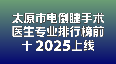 太原市电倒睫手术医生专业排行榜前十 2025上线