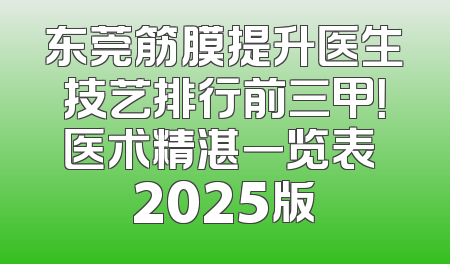 东莞筋膜提升医生技艺排行前三甲！医术精湛一览表 2025版