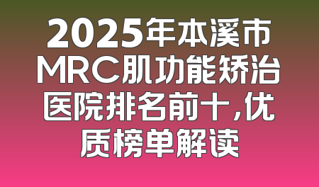 2025年本溪市MRC肌功能矫治医院排名前十，优质榜单解读