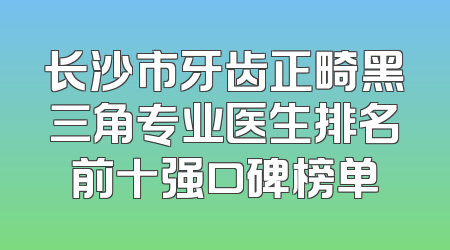 长沙市牙齿正畸黑三角专业医生排名前十强口碑榜单