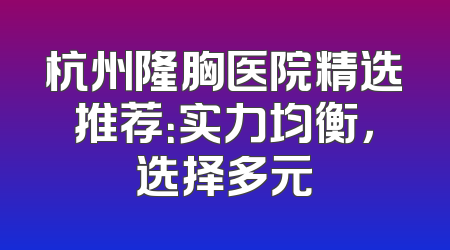 杭州隆胸医院精选推荐：实力均衡，选择多元