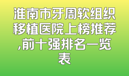 淮南市牙周软组织移植医院上榜推荐，前十强排名一览表