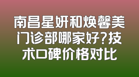 南昌星妍和焕馨美门诊部哪家好？技术口碑价格对比