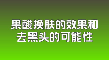 果酸换肤的效果和去黑头的可能性