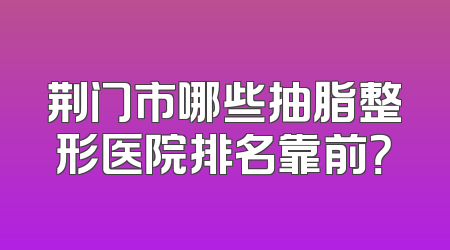 荆门市哪些抽脂整形医院排名靠前？