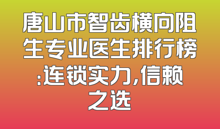 唐山市智齿横向阻生专业医生排行榜：连锁实力，信赖之选