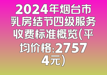 2024年烟台市乳房结节四级服务收费标准概览（平均价格：27574元）