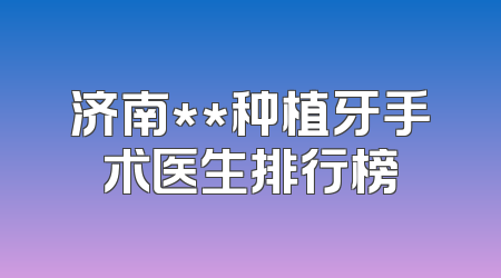 济南**种植牙手术医生排行榜